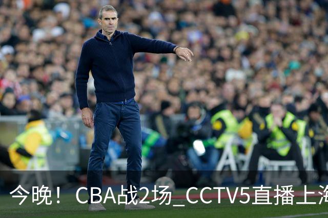 今晚!CBA战2场 CCTV5直播上海男篮VS北控,张镇麟+王哲林PK廖三宁